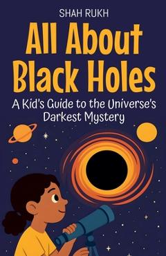 All About Black Holes: A Kid's Guide to the Universe's Darkest Mystery - Shah Rukh