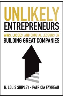 Unlikely Entrepreneurs: Wins, Losses and Crucial Lessons on Building Great Companies - Lou Shipley