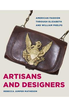 Artisans and Designers: American Fashion Through Elizabeth and William Phelps - Rebecca Jumper Matheson