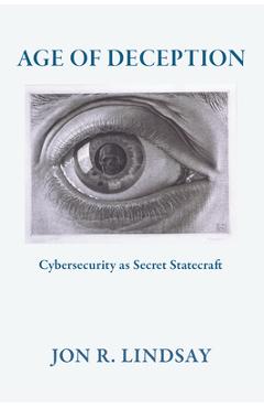 Age of Deception: Cybersecurity as Secret Statecraft - Jon R. Lindsay