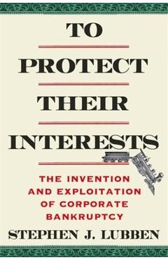 To Protect Their Interests: The Invention and Exploitation of Corporate Bankruptcy - Stephen J. Lubben