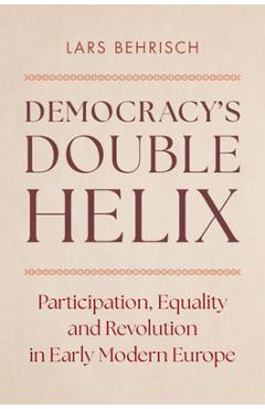 Democracy's Double Helix: Participation, Equality and Revolution in Early Modern Europe - Lars Behrisch
