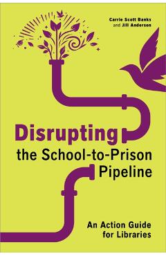 Disrupting the School-To-Prison Pipeline: An Action Guide for Libraries - Carrie Scott Banks