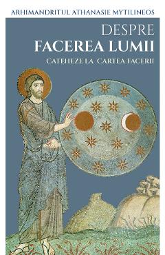 Despre facerea lumii. Cateheze la Cartea Facerii - Arhimandritul Athanasie Mytilineos