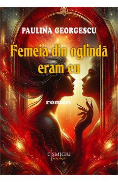 Femeia din oglinda eram eu - Paulina Georgescu - CISMIGIU BOOKS Femeia din oglinda eram eu - Paulina Georgescu - CISMIGIU BOOKS