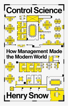 Control Science: How Management Made the Modern World - Henry Snow