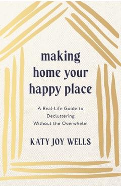Making Home Your Happy Place: A Real-Life Guide to Decluttering Without the Overwhelm - Katy Wells