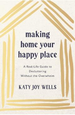 Making Home Your Happy Place: A Real-Life Guide to Decluttering Without the Overwhelm - Katy Wells