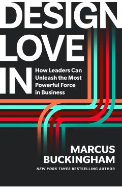 Design Love in: How to Unleash the Most Powerful Force in Business - Marcus Buckingham