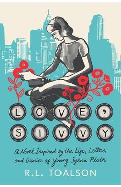 Love, Sivvy: A Novel Inspired by the Life, Letters, and Diaries of Young Sylvia Plath - R. L. Toalson