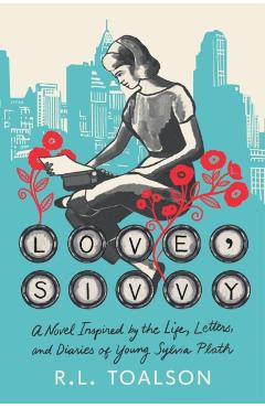 Love, Sivvy: A Novel Inspired by the Life, Letters, and Diaries of Young Sylvia Plath - R. L. Toalson