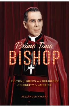 Prime-Time Bishop: Fulton J. Sheen and Religious Celebrity in America - Alexander Nachaj