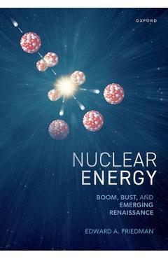 Nuclear Energy: Boom, Bust, and Emerging Renaissance - Edward A. Friedman