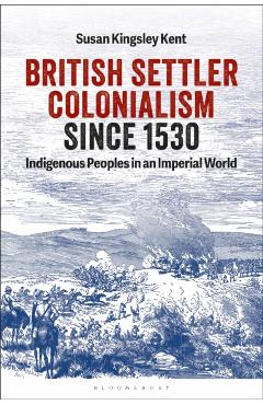 British Settler Colonialism Since 1530: Indigenous Peoples in an Imperial World - Susan Kingsley Kent
