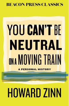 You Can't Be Neutral on a Moving Train: A Personal History of Our Times - Howard Zinn