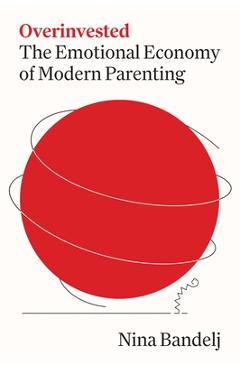 Overinvested: The Emotional Economy of Modern Parenting - Nina Bandelj