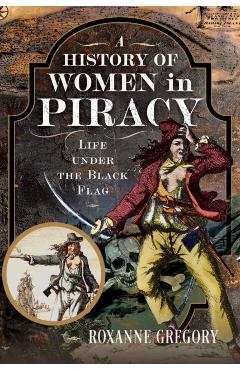 A History of Women in Piracy: Life Under the Black Flag - Roxanne Gregory