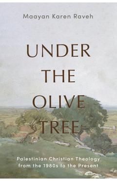 Under the Olive Tree: Palestinian Christian Theology from the 1980s to the Present - Maayan Karen Raveh