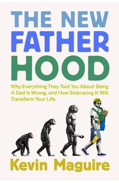 The New Fatherhood: Why Everything They Told You about Being a Dad Is Wrong and How Embracing It Will Transform Your Life - Kevin Maguire