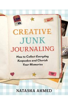 Creative Junk Journaling: How to Collect Everyday Keepsakes and Cherish Your Memories - Natasha Ahmed