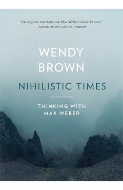 Nihilistic Times: Thinking with Max Weber - Wendy Brown