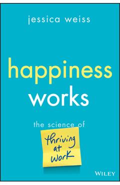 Happiness Works: The Science of Thriving at Work - Jessica Weiss