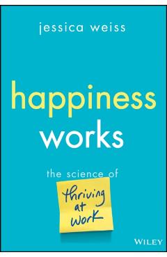 Happiness Works: The Science of Thriving at Work - Jessica Weiss