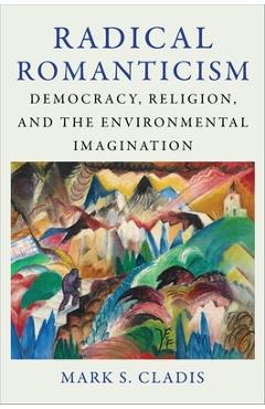 Radical Romanticism: Democracy, Religion, and the Environmental Imagination - Mark S. Cladis