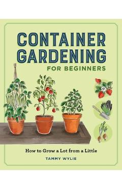 Container Gardening for Beginners: How to Grow a Lot from a Little - Tammy Wylie