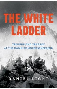 The White Ladder: Triumph and Tragedy at the Dawn of Mountaineering - Daniel Light