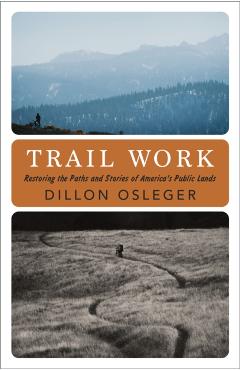 Trail Work: Restoring the Paths and Stories of America's Public Lands - Dillon Osleger