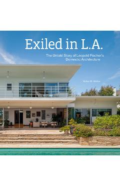 Exiled in L.A.: The Untold Story of Leopold Fischer's Domestic Architecture - Volker M. Welter