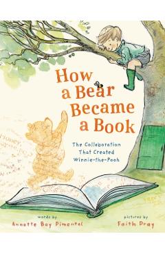 How a Bear Became a Book: The Collaboration That Created Winnie-The-Pooh - Annette Bay Pimentel