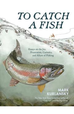 To Catch a Fish: Essays on the Joy, Frustration, Curiosity, and Allure of Fishing - Mark Kurlansky
