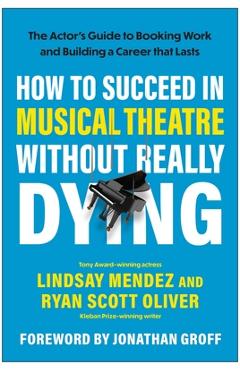 How to Succeed in Musical Theatre Without Really Dying: The Actor's Guide to Booking Work and Building a Career That Lasts - Lindsay Mendez