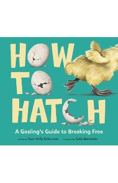 How to Hatch: A Gosling\'s Guide to Breaking Free - Sara Holly Ackerman