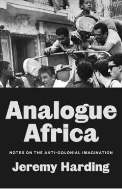 Analogue Africa: Notes on the Anti-Colonial Imagination - Jeremy Harding