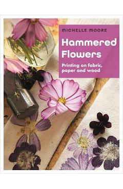 Hammered Flowers: Printing on Fabric, Paper and Wood - Michelle Moore