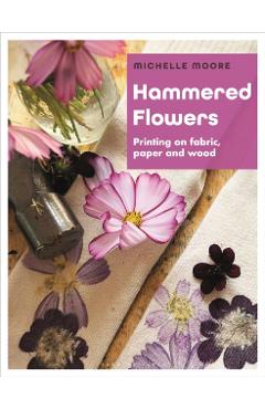 Hammered Flowers: Printing on Fabric, Paper and Wood - Michelle Moore