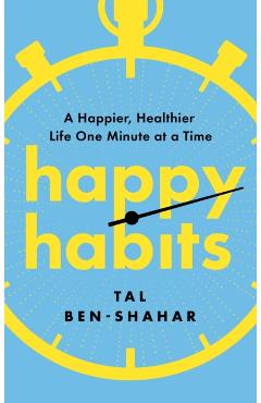 Happy Habits: A Happier, Healthier Life One Minute at a Time - Tal Ben-shahar