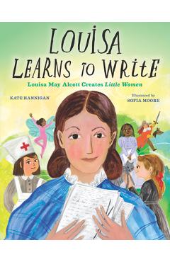 Louisa Learns to Write: Louisa May Alcott Creates Little Women - Kate Hannigan