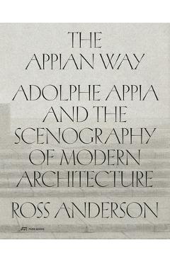 The Appian Way: Adolphe Appia and the Scenography of Modern Architecture - Ross Anderson