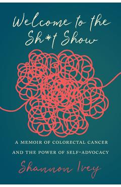 Welcome to the Sh*t Show: A Memoir of Colorectal Cancer and the Power of Self-Advocacy - Shannon Ivey