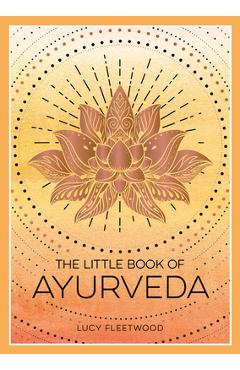The Little Book of Ayurveda: A Beginner's Guide to the Art of Balancing Mind, Body and Spirit - Lucy Fleetwood