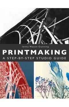 Printmaking: A Step-By-Step Studio Guide - Jenny Mason-gunning
