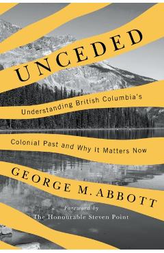 Unceded: Understanding British Columbia's Colonial Past and Why It Matters Now - George Abbott