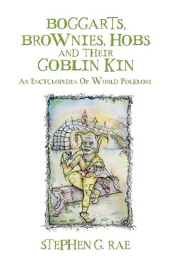 Boggarts, Brownies, Hobs and their Goblin Kin: An Encyclopedia Of World Folklore - Stephen G. Rae