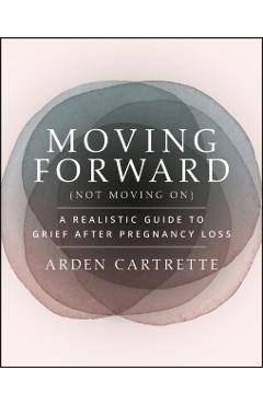 Moving Forward, Not Moving on: A Realistic Guide to Grief After Pregnancy Loss - Arden Cartrette