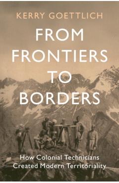 From Frontiers to Borders: How Colonial Technicians Created Modern Territoriality - Kerry Goettlich