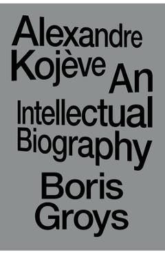 Alexandre Kojève: An Intellectual Biography - Boris Groys